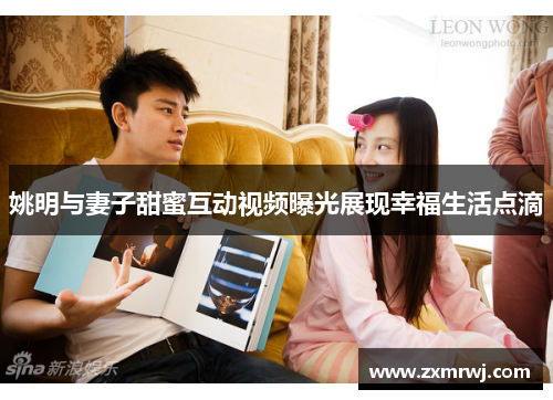 姚明与妻子甜蜜互动视频曝光展现幸福生活点滴