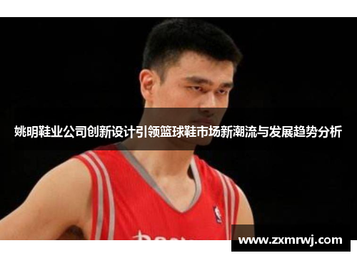 姚明鞋业公司创新设计引领篮球鞋市场新潮流与发展趋势分析