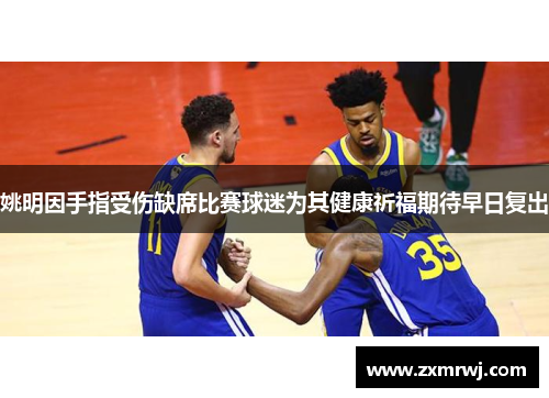 姚明因手指受伤缺席比赛球迷为其健康祈福期待早日复出