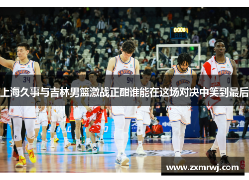 上海久事与吉林男篮激战正酣谁能在这场对决中笑到最后