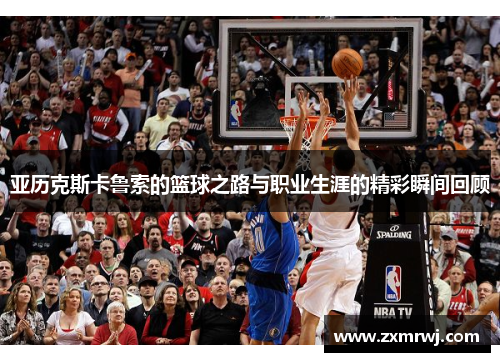 亚历克斯卡鲁索的篮球之路与职业生涯的精彩瞬间回顾