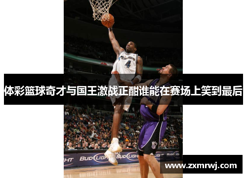 体彩篮球奇才与国王激战正酣谁能在赛场上笑到最后
