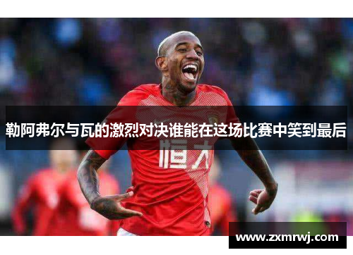 勒阿弗尔与瓦的激烈对决谁能在这场比赛中笑到最后