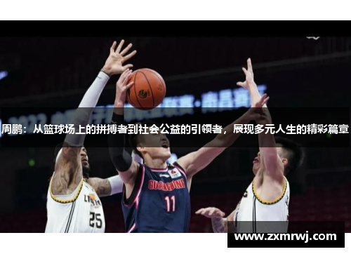 周鹏：从篮球场上的拼搏者到社会公益的引领者，展现多元人生的精彩篇章