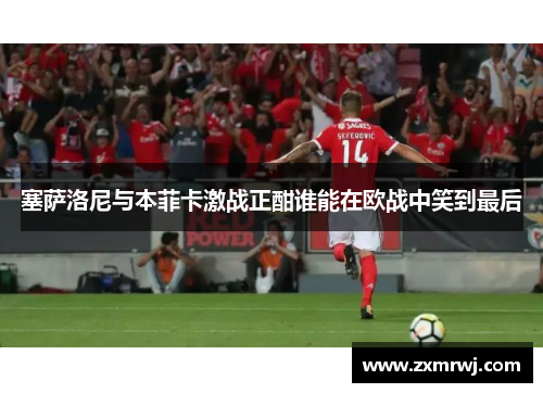 塞萨洛尼与本菲卡激战正酣谁能在欧战中笑到最后