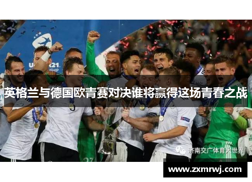 英格兰与德国欧青赛对决谁将赢得这场青春之战